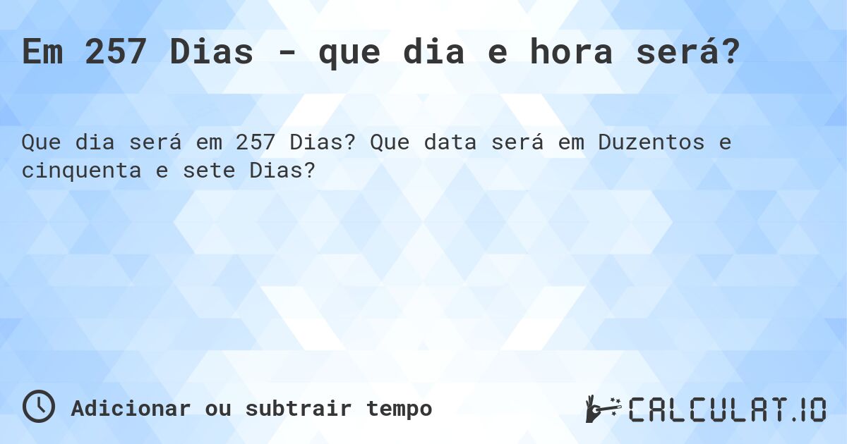 Em 257 Dias - que dia e hora será?. Que data será em Duzentos e cinquenta e sete Dias?
