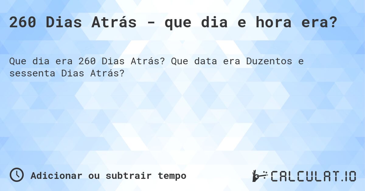 260 Dias Atrás - que dia e hora era?. Que data era Duzentos e sessenta Dias Atrás?