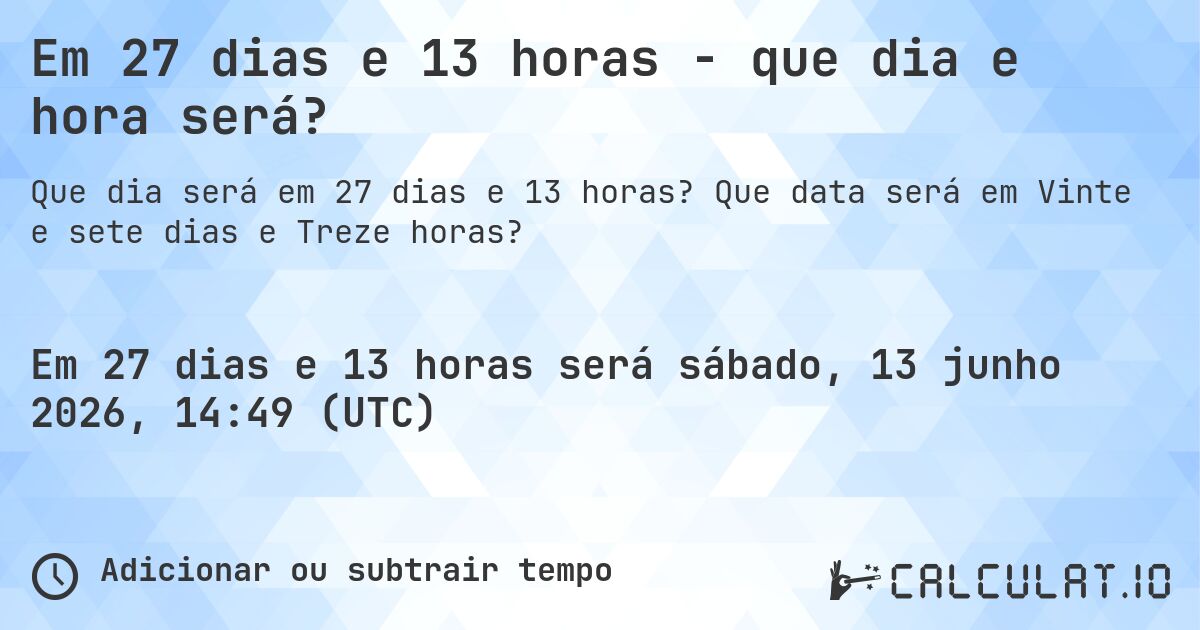 Em 27 dias e 13 horas - que dia e hora será?. Que data será em Vinte e sete dias e Treze horas?