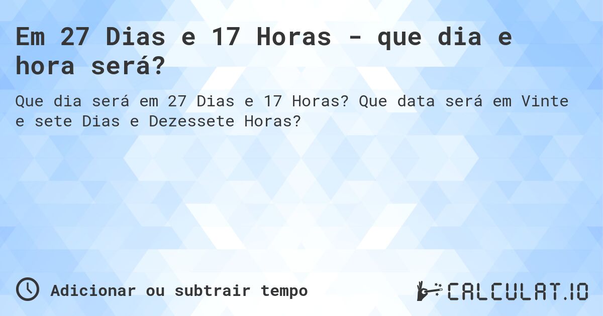 Em 27 Dias e 17 Horas - que dia e hora será?. Que data será em Vinte e sete Dias e Dezessete Horas?