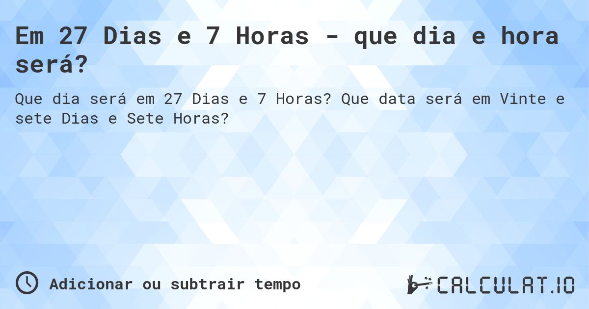 Em 27 Dias e 7 Horas - que dia e hora será?. Que data será em Vinte e sete Dias e Sete Horas?