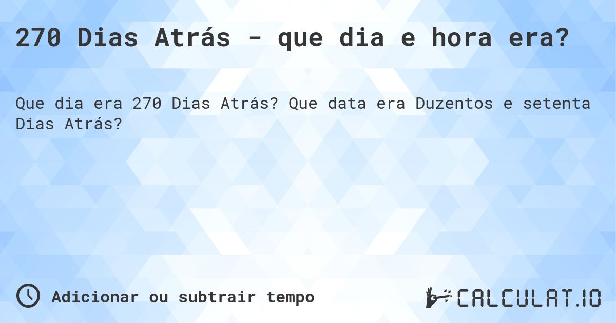 270 Dias Atrás - que dia e hora era?. Que data era Duzentos e setenta Dias Atrás?