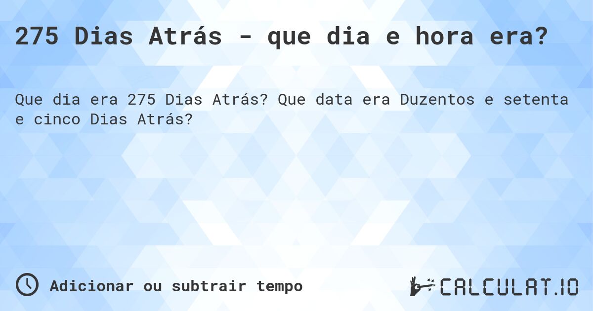 275 Dias Atrás - que dia e hora era?. Que data era Duzentos e setenta e cinco Dias Atrás?