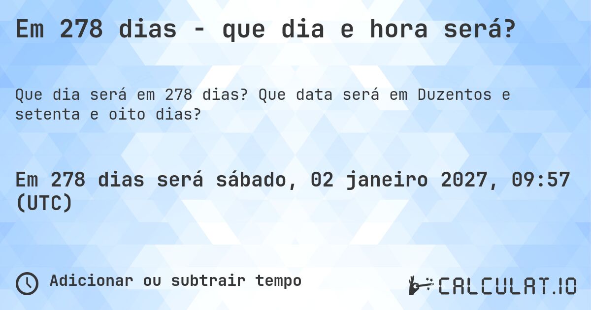 Em 278 dias - que dia e hora será?. Que data será em Duzentos e setenta e oito dias?