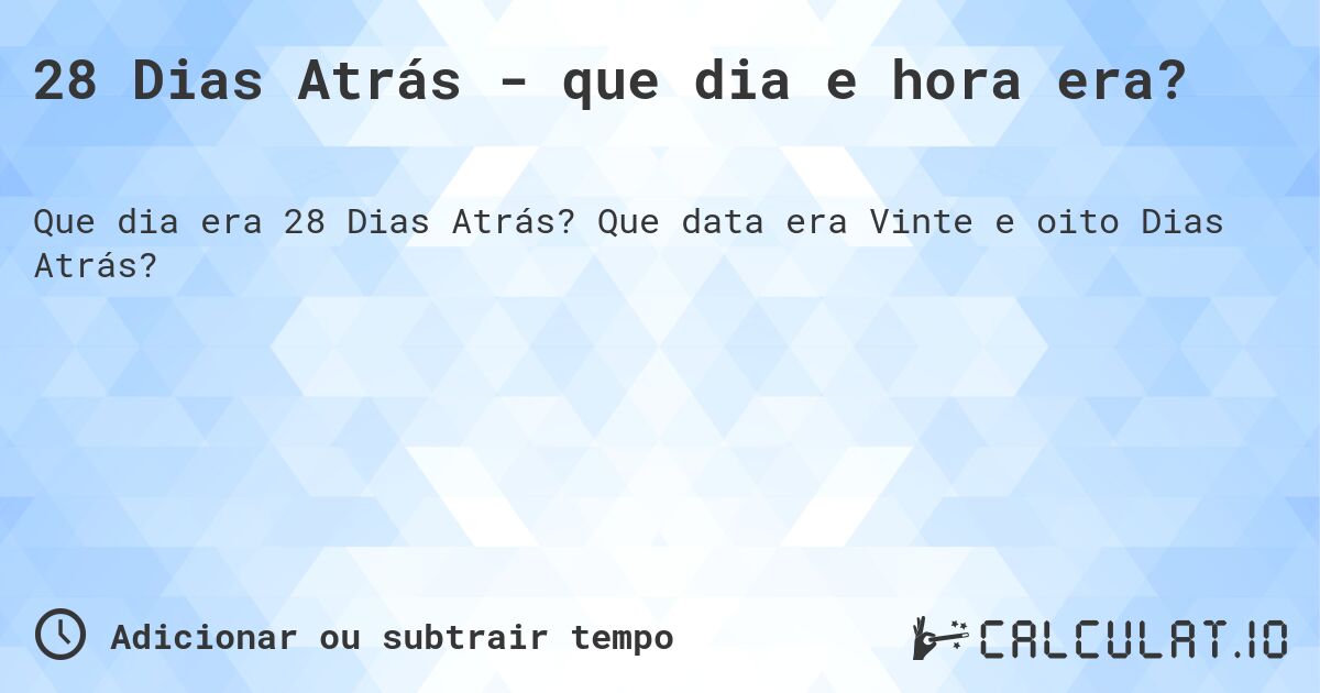28 Dias Atrás - que dia e hora era?. Que data era Vinte e oito Dias Atrás?