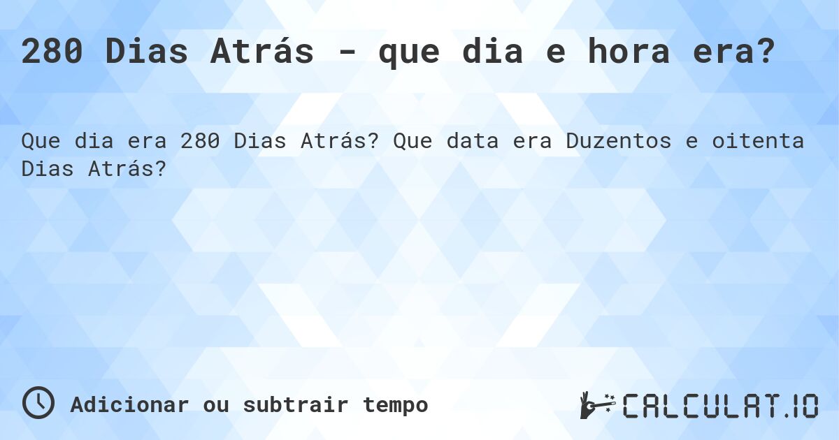 280 Dias Atrás - que dia e hora era?. Que data era Duzentos e oitenta Dias Atrás?