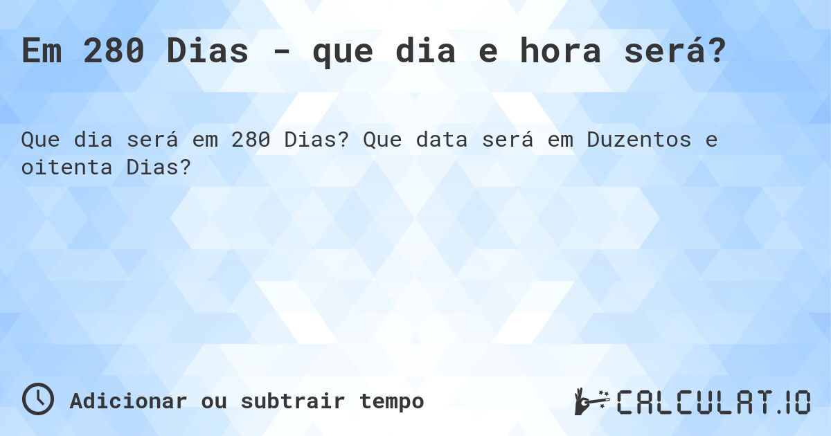 Em 280 Dias - que dia e hora será?. Que data será em Duzentos e oitenta Dias?