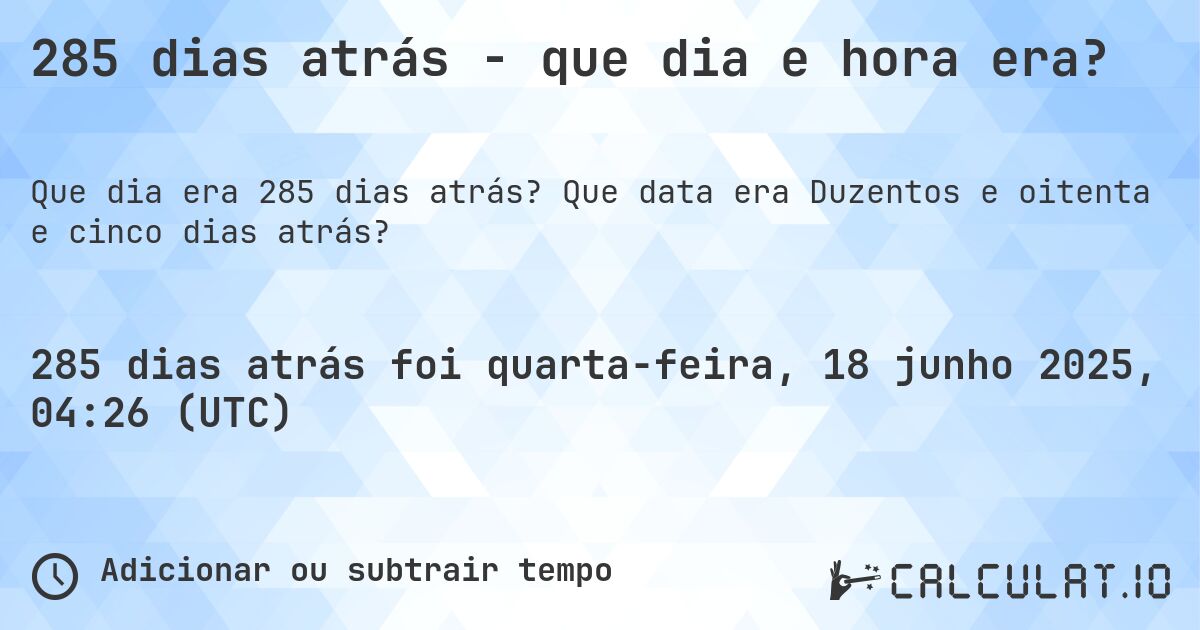 285 dias atrás - que dia e hora era?. Que data era Duzentos e oitenta e cinco dias atrás?