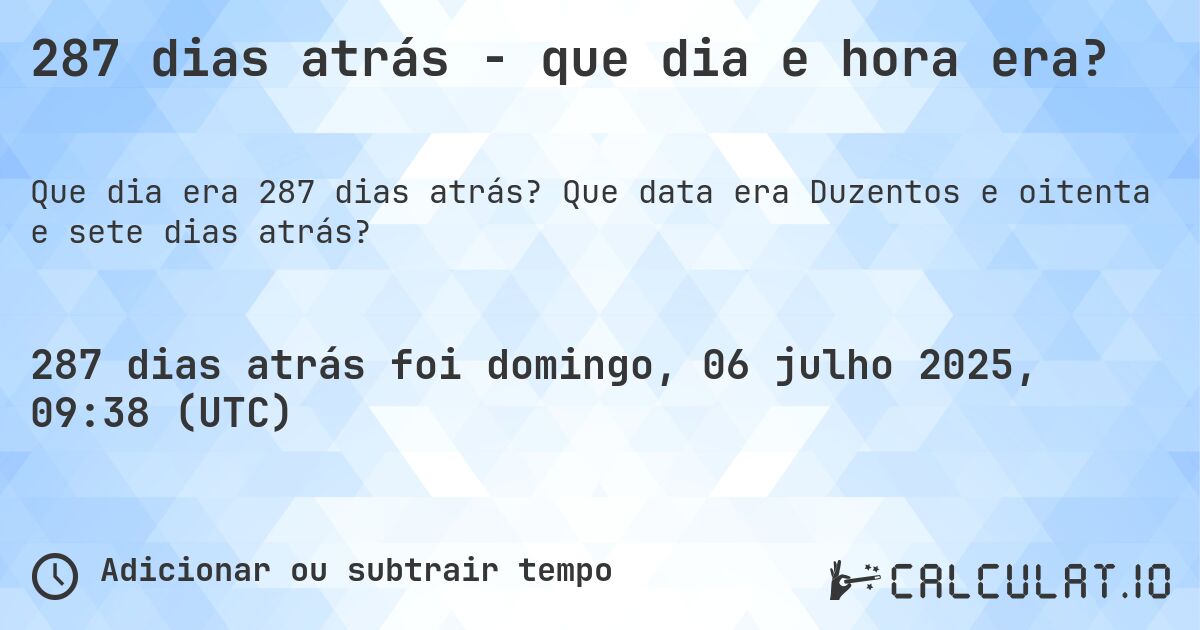 287 dias atrás - que dia e hora era?. Que data era Duzentos e oitenta e sete dias atrás?
