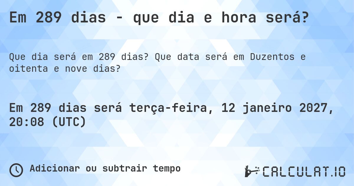 Em 289 dias - que dia e hora será?. Que data será em Duzentos e oitenta e nove dias?