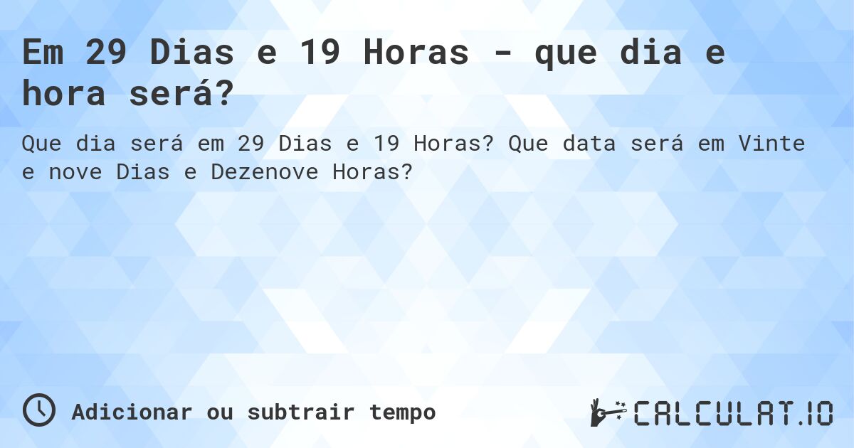 Em 29 Dias e 19 Horas - que dia e hora será?. Que data será em Vinte e nove Dias e Dezenove Horas?