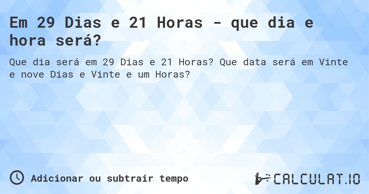 Em 29 Dias e 21 Horas - que dia e hora será?. Que data será em Vinte e nove Dias e Vinte e um Horas?