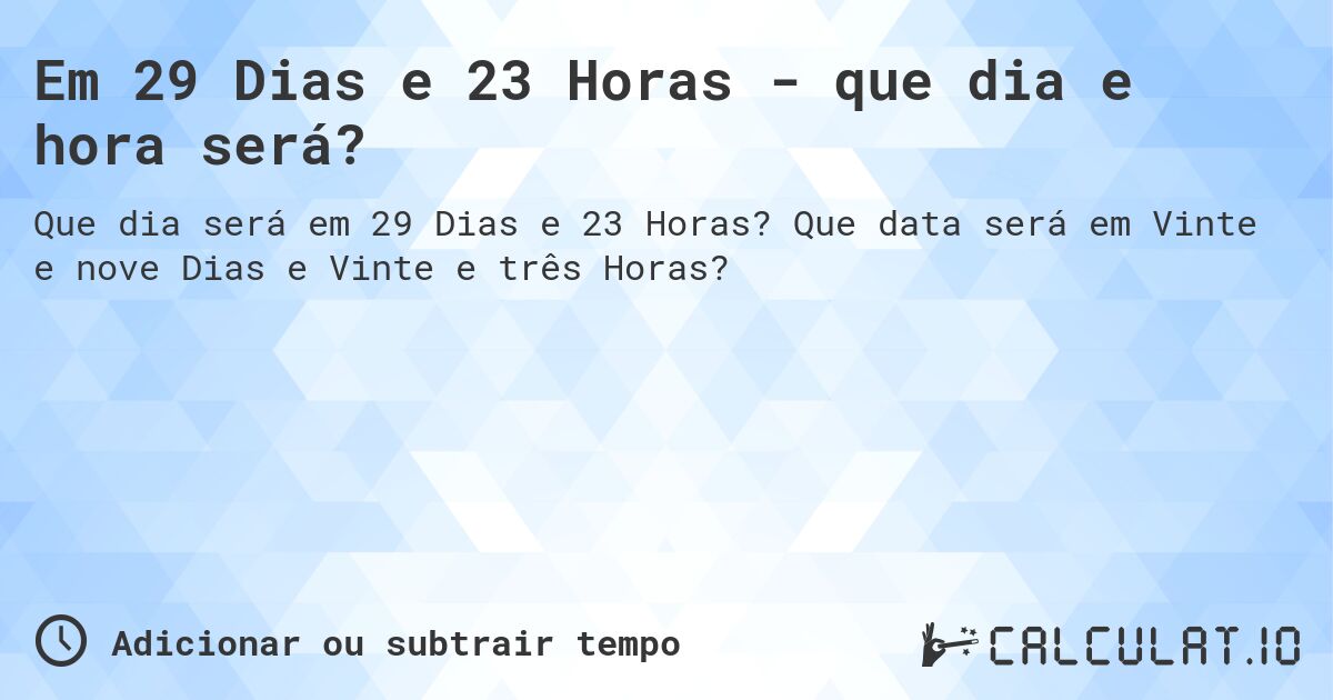 Em 29 Dias e 23 Horas - que dia e hora será?. Que data será em Vinte e nove Dias e Vinte e três Horas?