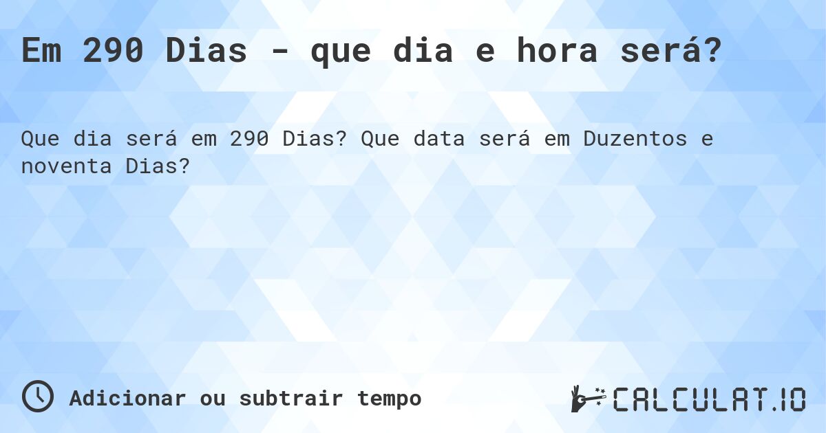 Em 290 Dias - que dia e hora será?. Que data será em Duzentos e noventa Dias?