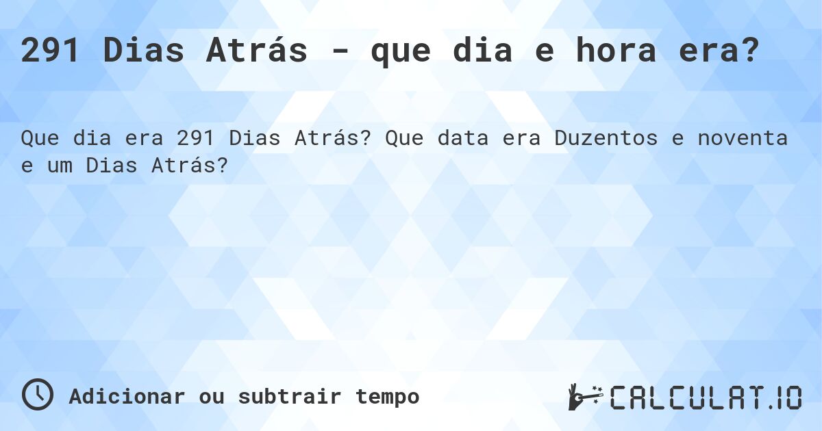 291 Dias Atrás - que dia e hora era?. Que data era Duzentos e noventa e um Dias Atrás?
