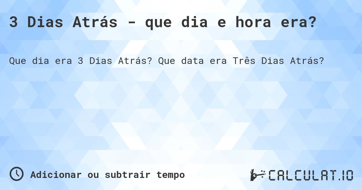 3 Dias Atrás - que dia e hora era?. Que data era Três Dias Atrás?