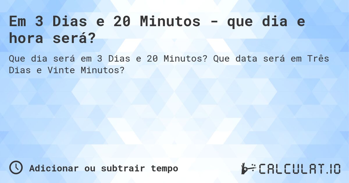 Em 3 Dias e 20 Minutos - que dia e hora será?. Que data será em Três Dias e Vinte Minutos?