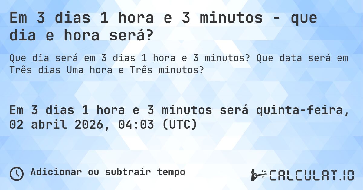 Em 3 dias 1 hora e 3 minutos - que dia e hora será?. Que data será em Três dias Uma hora e Três minutos?