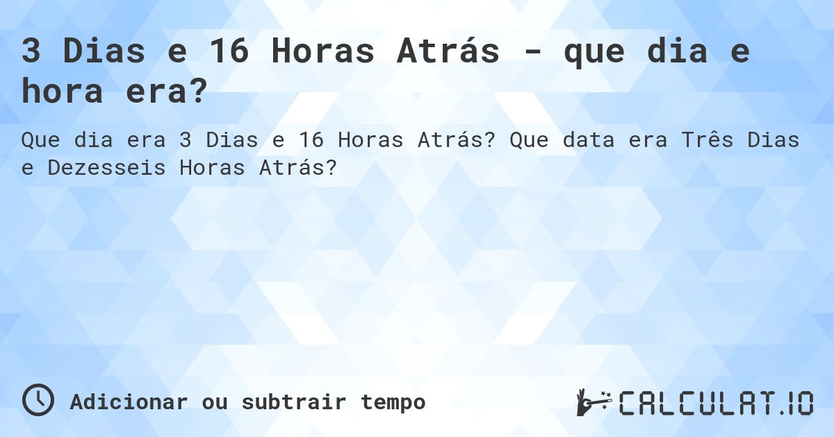 3 Dias e 16 Horas Atrás - que dia e hora era?. Que data era Três Dias e Dezesseis Horas Atrás?