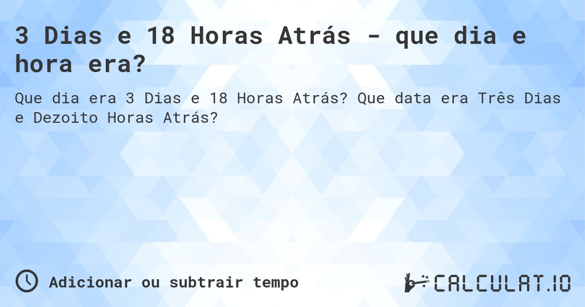 3 Dias e 18 Horas Atrás - que dia e hora era?. Que data era Três Dias e Dezoito Horas Atrás?
