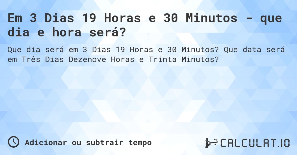 Em 3 Dias 19 Horas e 30 Minutos - que dia e hora será?. Que data será em Três Dias Dezenove Horas e Trinta Minutos?
