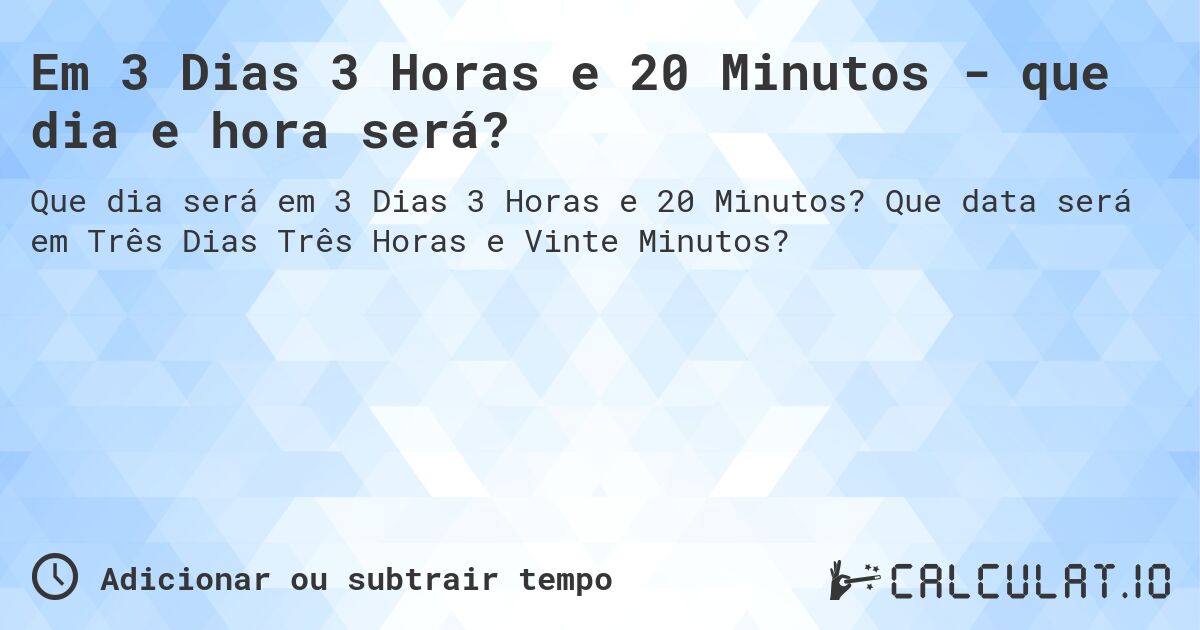 Em 3 Dias 3 Horas e 20 Minutos - que dia e hora será?. Que data será em Três Dias Três Horas e Vinte Minutos?