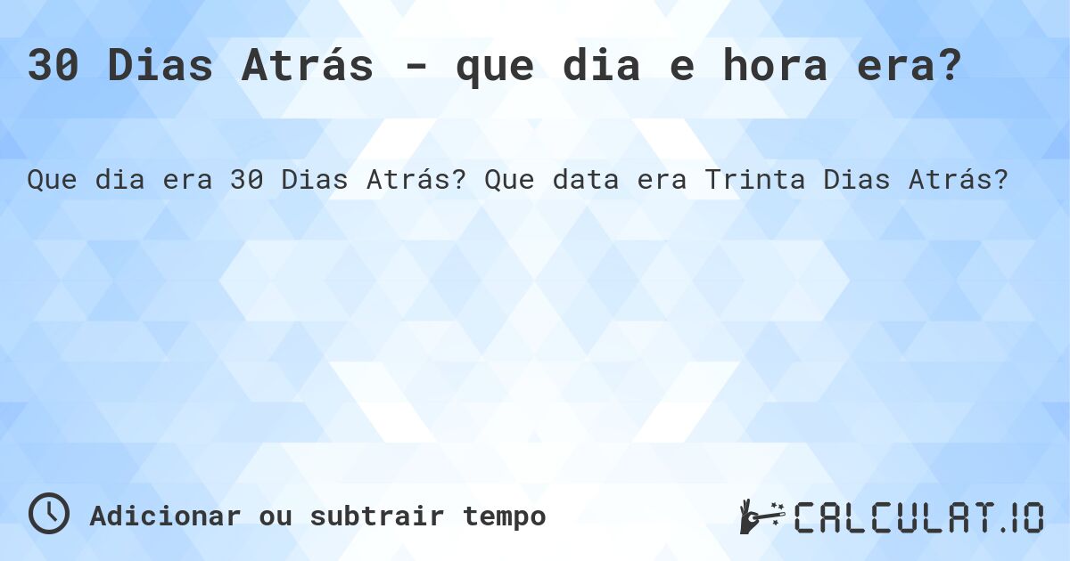 30 Dias Atrás - que dia e hora era?. Que data era Trinta Dias Atrás?