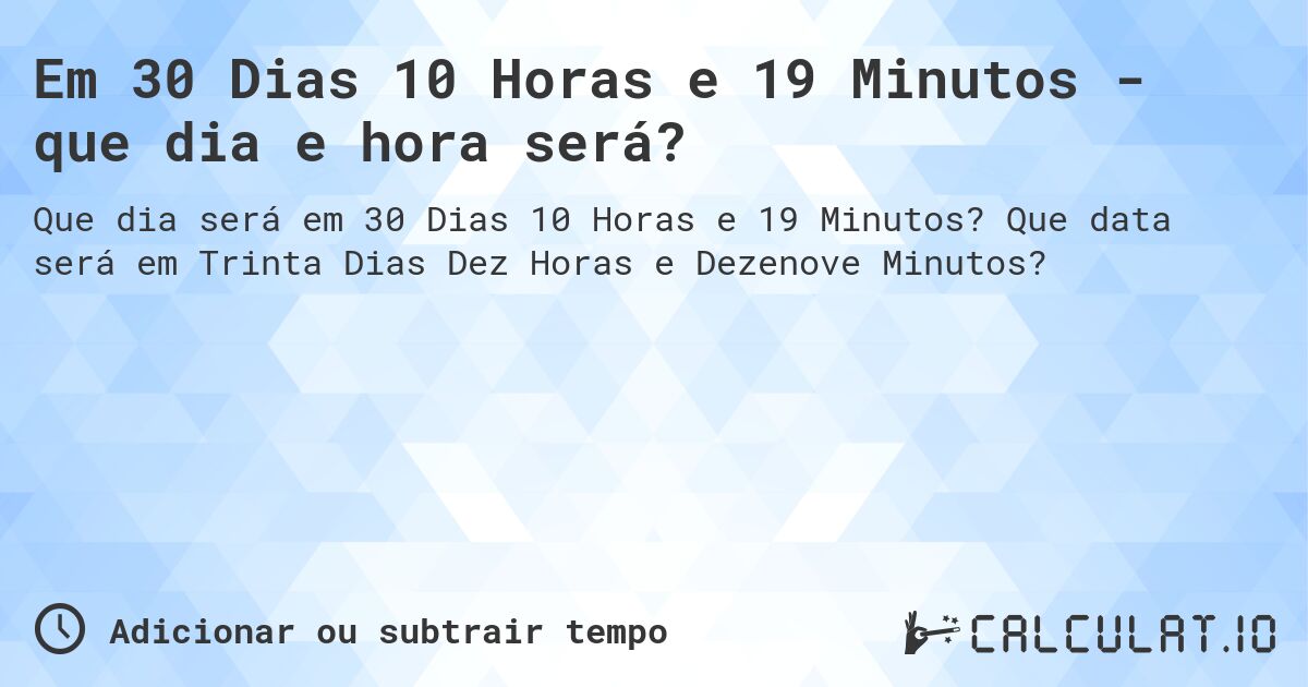 Em 30 Dias 10 Horas e 19 Minutos - que dia e hora será?. Que data será em Trinta Dias Dez Horas e Dezenove Minutos?