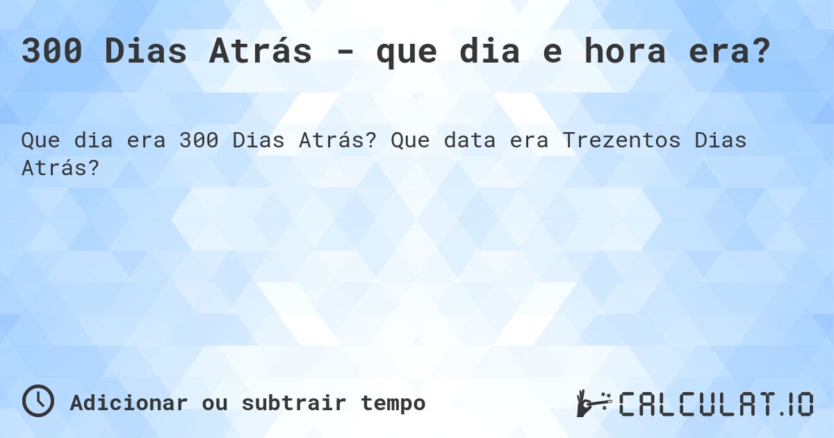 300 Dias Atrás - que dia e hora era?. Que data era Trezentos Dias Atrás?