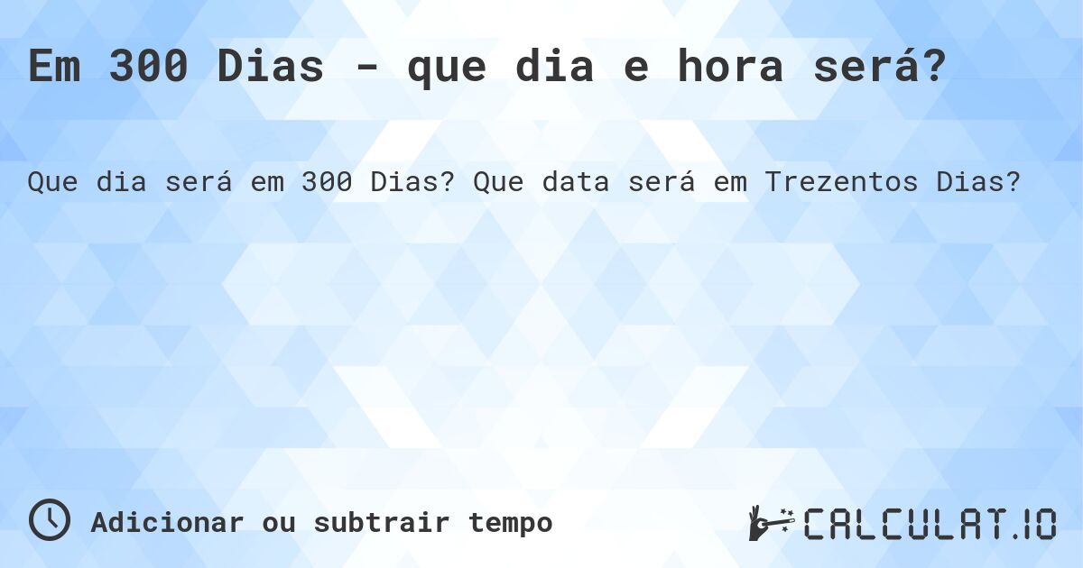 Em 300 Dias - que dia e hora será?. Que data será em Trezentos Dias?
