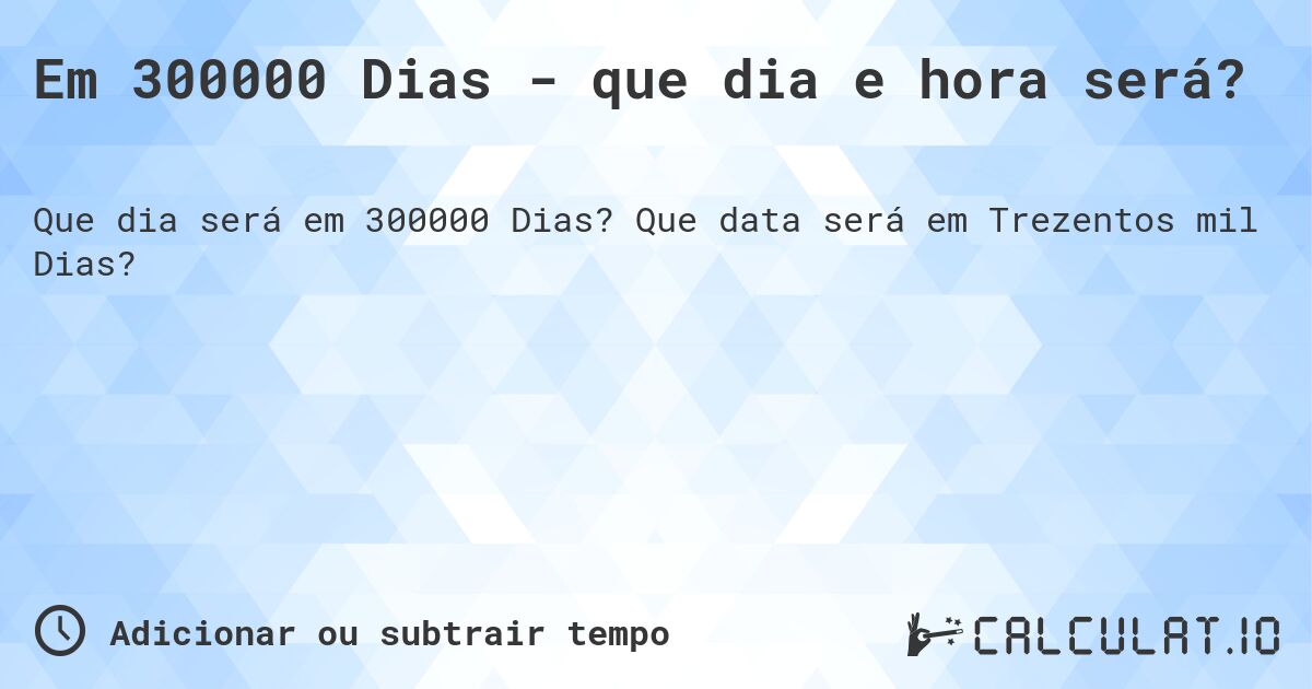 Em 300000 Dias - que dia e hora será?. Que data será em Trezentos mil Dias?