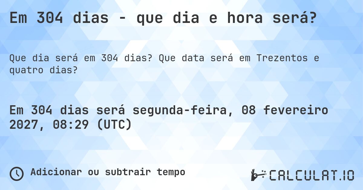 Em 304 dias - que dia e hora será?. Que data será em Trezentos e quatro dias?