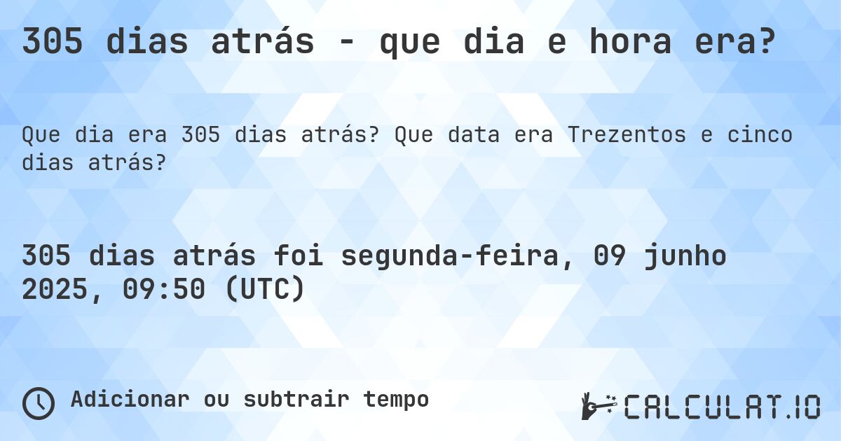 305 dias atrás - que dia e hora era?. Que data era Trezentos e cinco dias atrás?