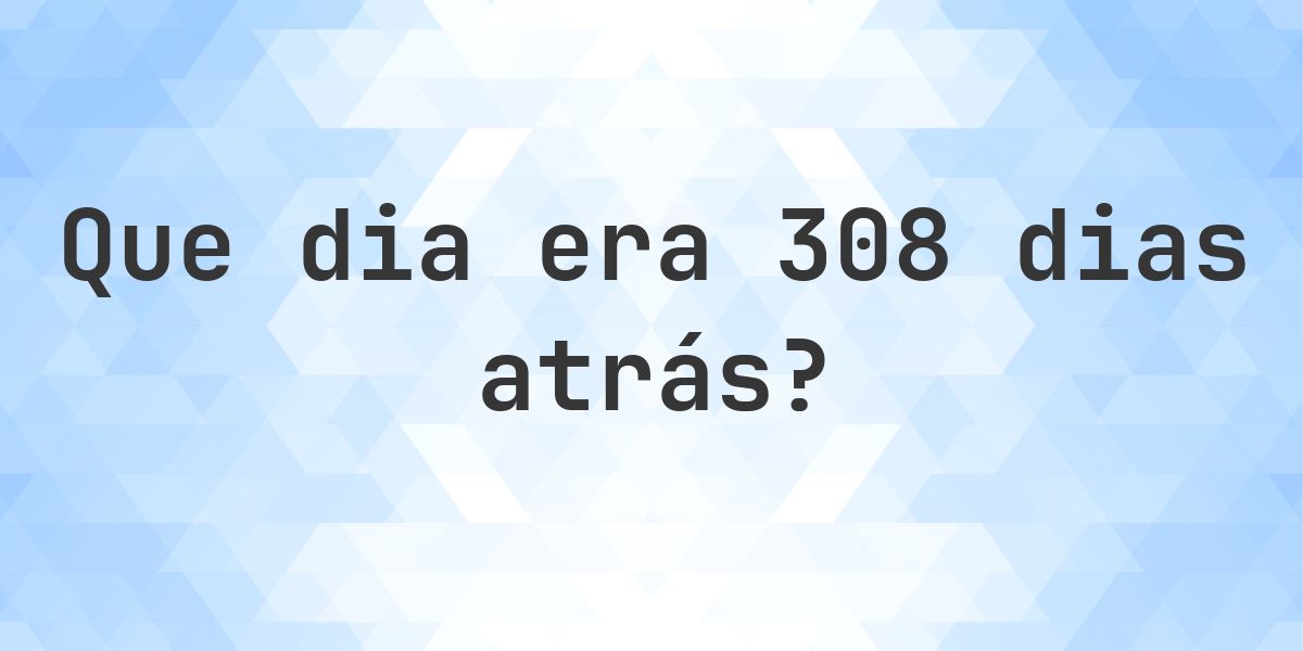 308 dias atrás - que dia e hora era? - Calculatio