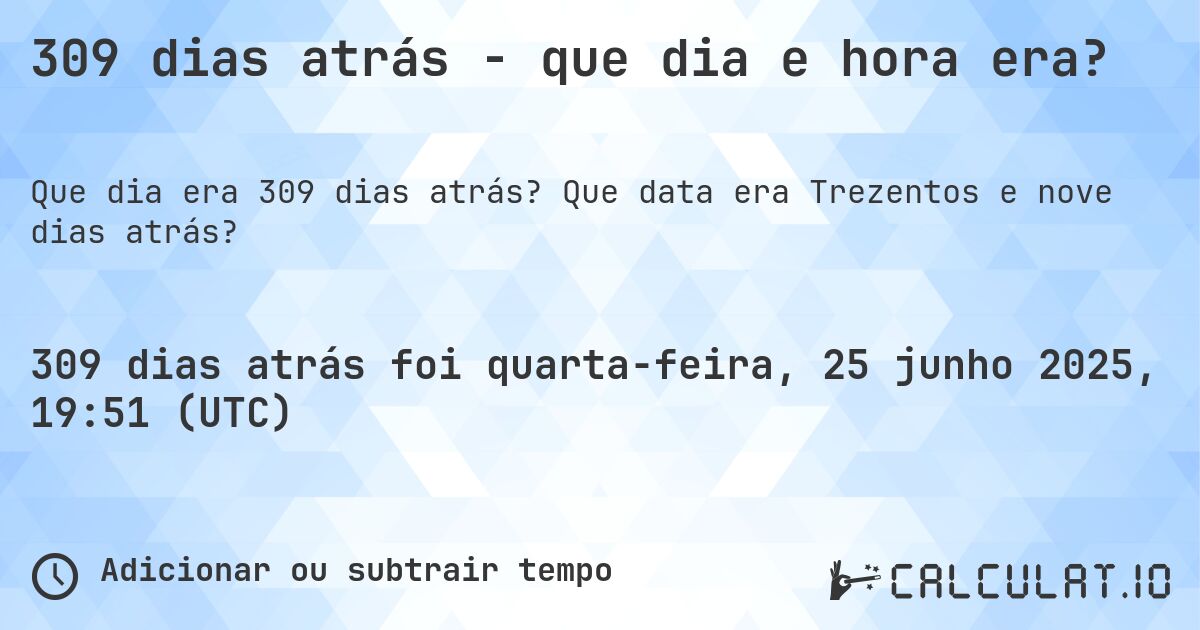 309 dias atrás - que dia e hora era?. Que data era Trezentos e nove dias atrás?