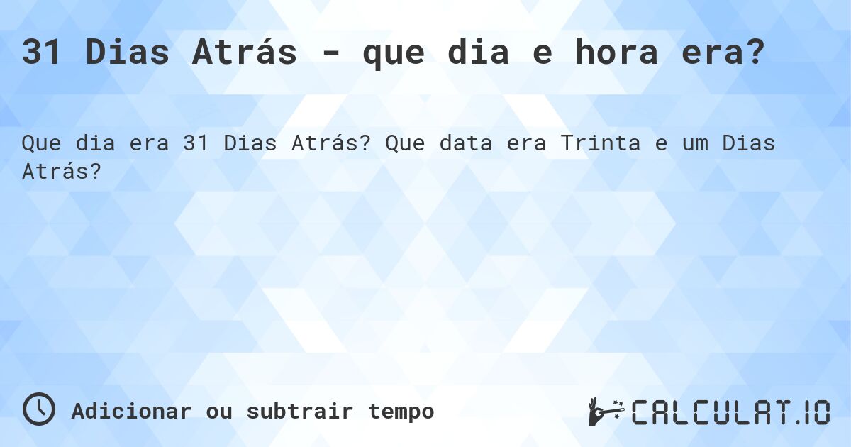 31 Dias Atrás - que dia e hora era?. Que data era Trinta e um Dias Atrás?