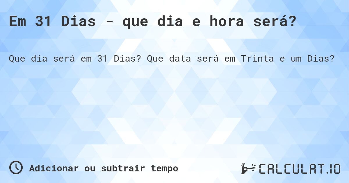 Em 31 Dias - que dia e hora será?. Que data será em Trinta e um Dias?