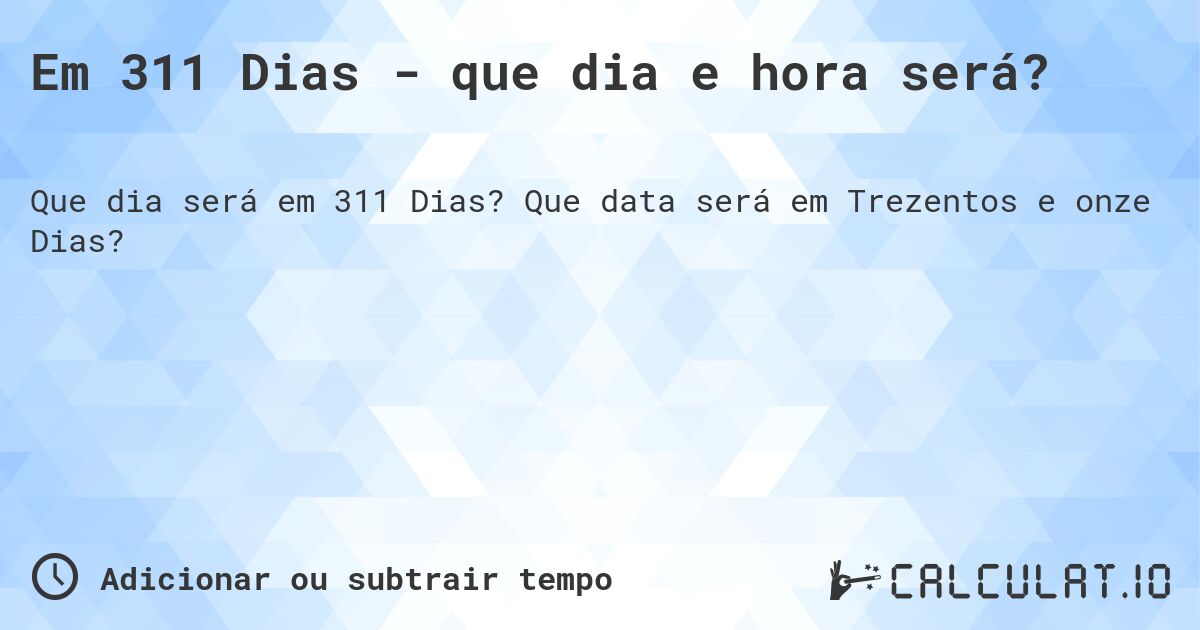 Em 311 Dias - que dia e hora será?. Que data será em Trezentos e onze Dias?
