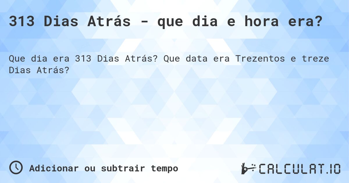 313 Dias Atrás - que dia e hora era?. Que data era Trezentos e treze Dias Atrás?