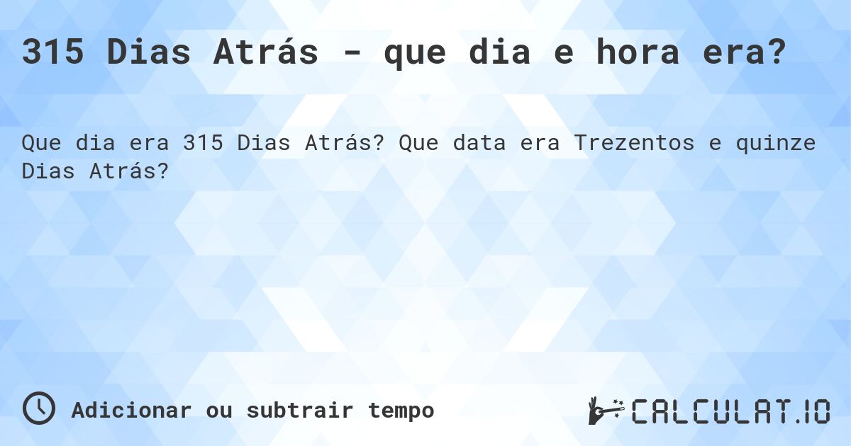 315 Dias Atrás - que dia e hora era?. Que data era Trezentos e quinze Dias Atrás?