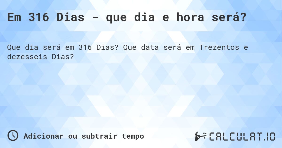Em 316 Dias - que dia e hora será?. Que data será em Trezentos e dezesseis Dias?
