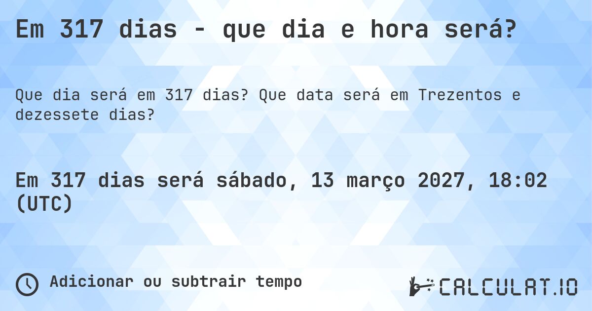 Em 317 dias - que dia e hora será?. Que data será em Trezentos e dezessete dias?