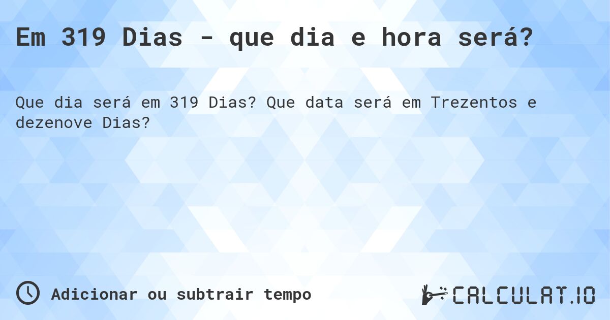 Em 319 Dias - que dia e hora será?. Que data será em Trezentos e dezenove Dias?