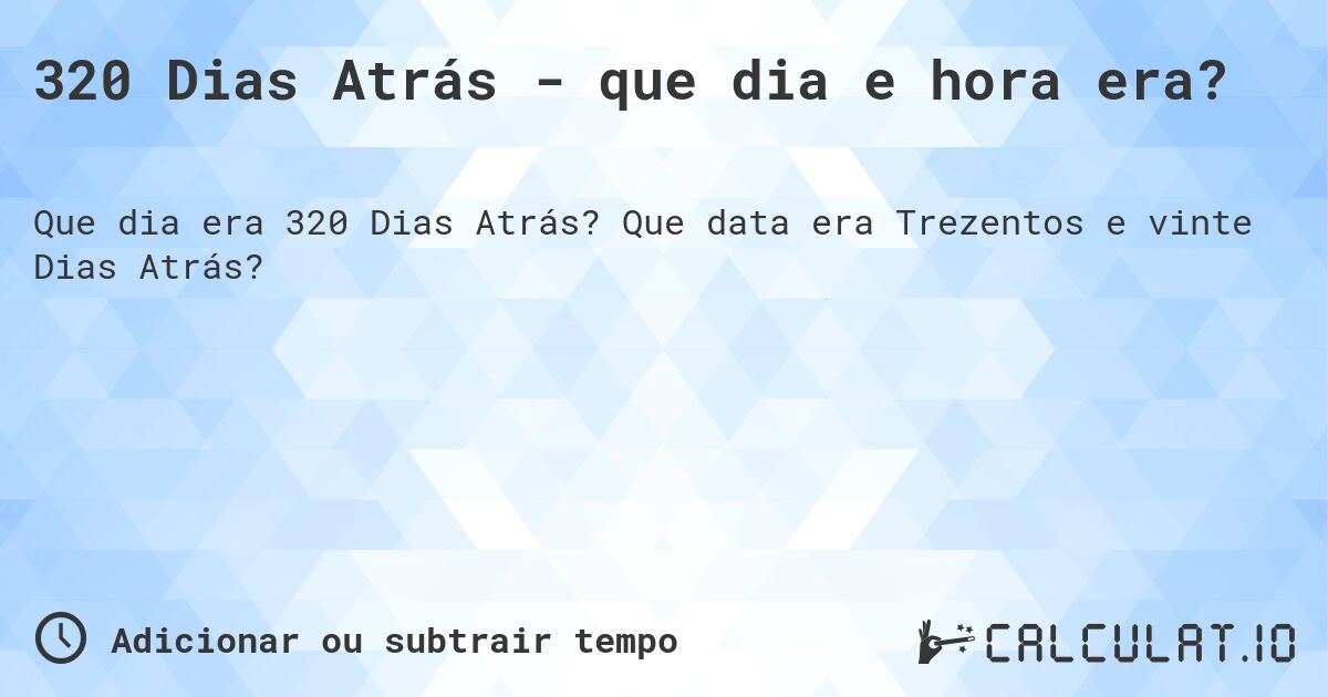 320 Dias Atrás - que dia e hora era?. Que data era Trezentos e vinte Dias Atrás?