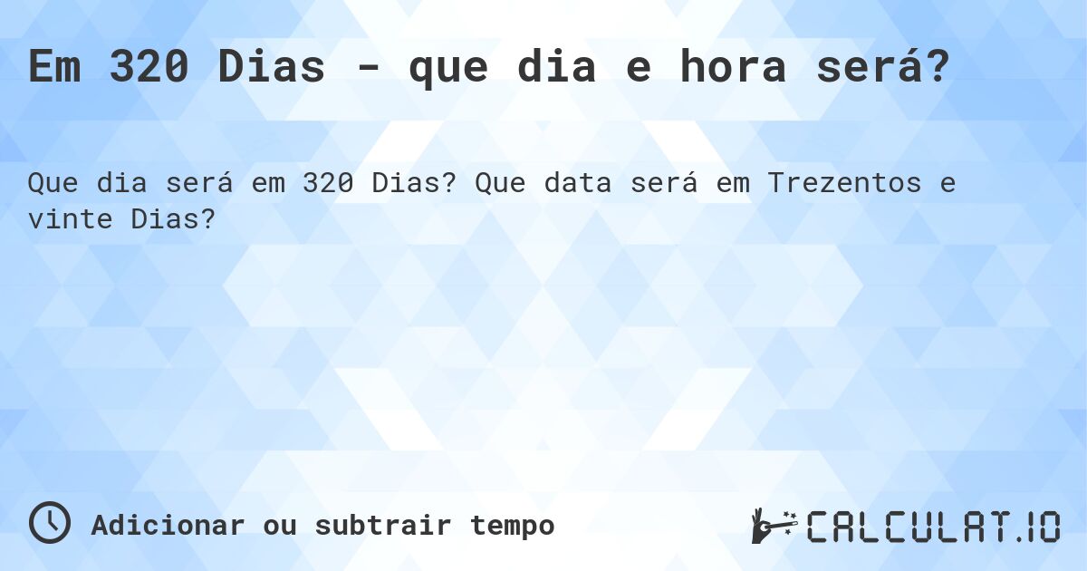 Em 320 Dias - que dia e hora será?. Que data será em Trezentos e vinte Dias?