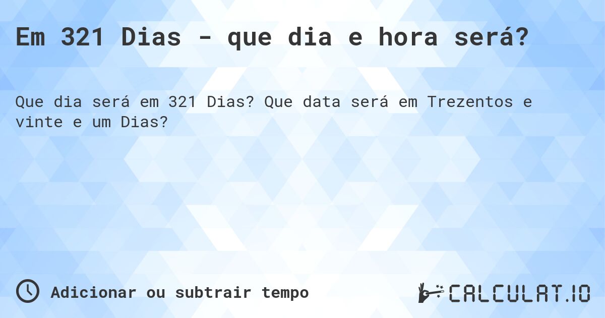 Em 321 Dias - que dia e hora será?. Que data será em Trezentos e vinte e um Dias?