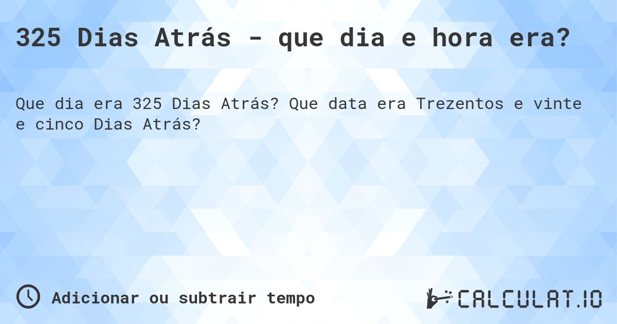 325 Dias Atrás - que dia e hora era?. Que data era Trezentos e vinte e cinco Dias Atrás?
