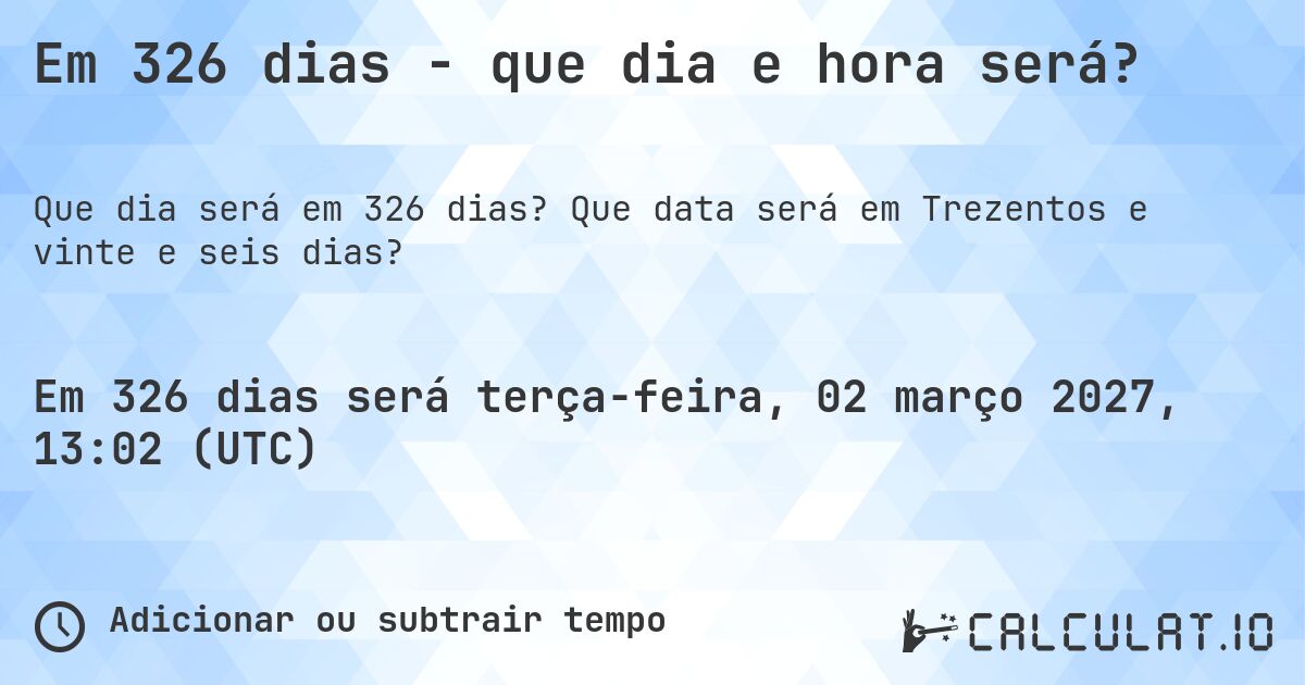 Em 326 dias - que dia e hora será?. Que data será em Trezentos e vinte e seis dias?