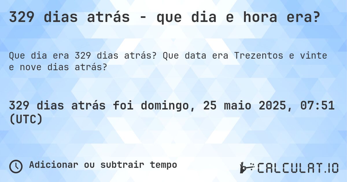 329 dias atrás - que dia e hora era?. Que data era Trezentos e vinte e nove dias atrás?