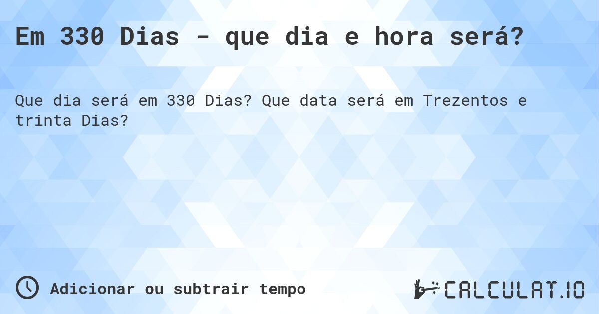 Em 330 Dias - que dia e hora será?. Que data será em Trezentos e trinta Dias?